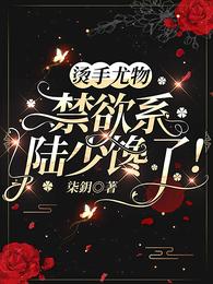 烫手尤物，禁欲系陆少馋了！