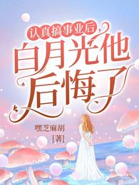 认真搞事业后，白月光他后悔了