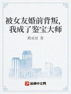 被女友婚前背叛，我成了鉴宝大师